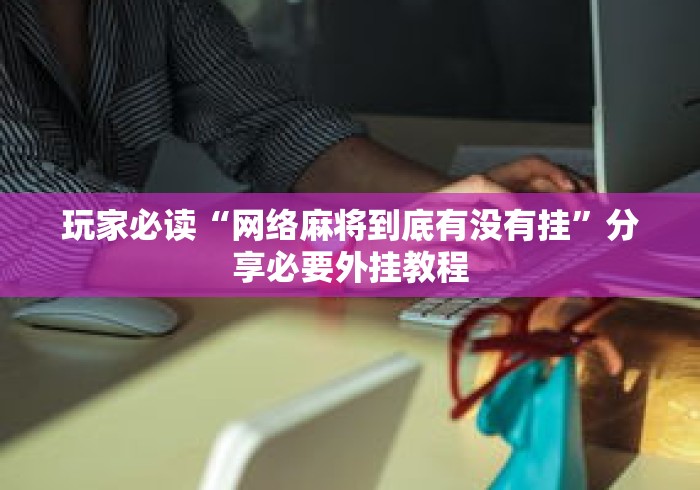 玩家必读“网络麻将到底有没有挂”分享必要外挂教程