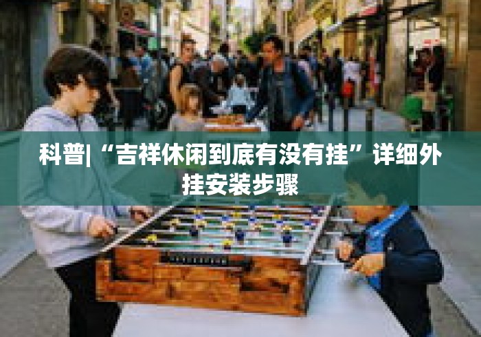 科普|“吉祥休闲到底有没有挂	”详细外挂安装步骤