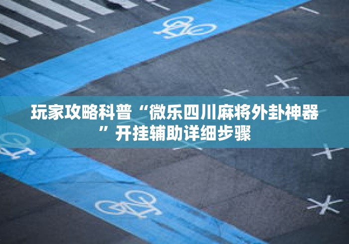 玩家攻略科普“微乐四川麻将外卦神器”开挂辅助详细步骤