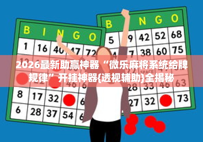 2026最新助赢神器“微乐麻将系统给牌规律	”开挂神器{透视辅助}全揭秘