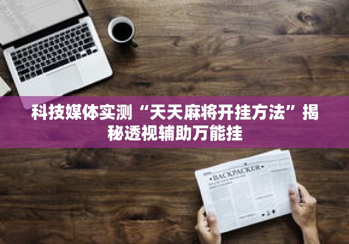 科技媒体实测“天天麻将开挂方法	”揭秘透视辅助万能挂