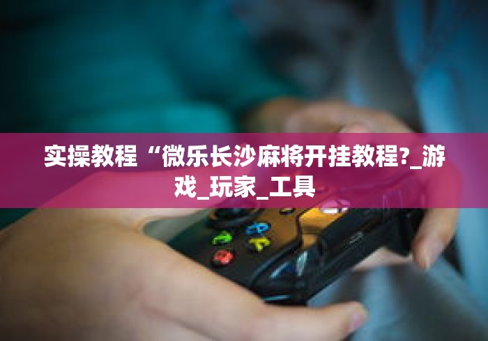 实操教程“微乐长沙麻将开挂教程?_游戏_玩家_工具 实操教程“微乐长沙麻将开挂教程?_游戏_玩家_工具