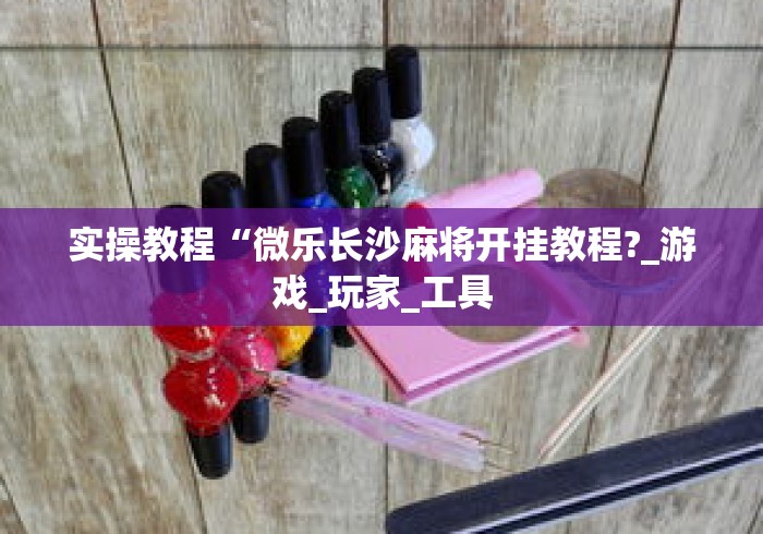 实操教程“微乐长沙麻将开挂教程?_游戏_玩家_工具 实操教程“微乐长沙麻将开挂教程?_游戏_玩家_工具