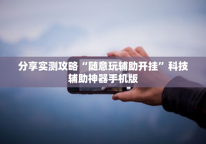 分享实测攻略“随意玩辅助开挂”科技辅助神器手机版