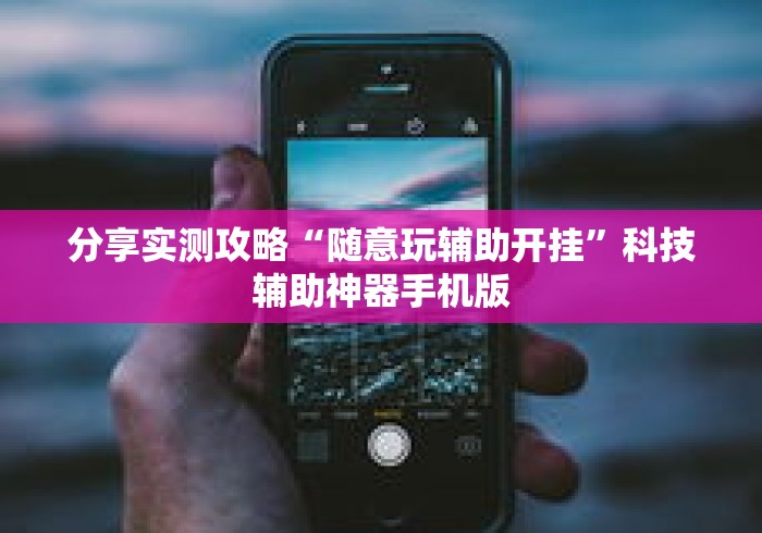 分享实测攻略“随意玩辅助开挂”科技辅助神器手机版