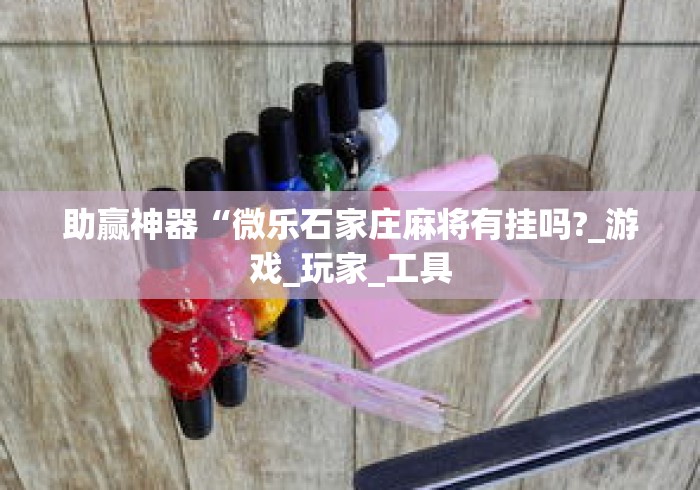 助赢神器“微乐石家庄麻将有挂吗?_游戏_玩家_工具