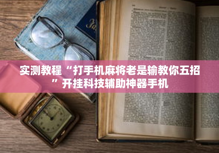 实测教程“打手机麻将老是输教你五招	”开挂科技辅助神器手机