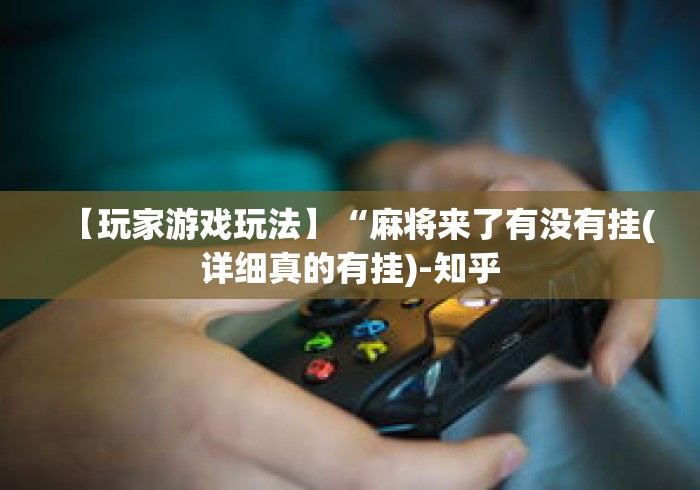 【玩家游戏玩法】“麻将来了有没有挂(详细真的有挂)-知乎 【玩家游戏玩法】“麻将来了有没有挂(详细真的有挂)-知乎