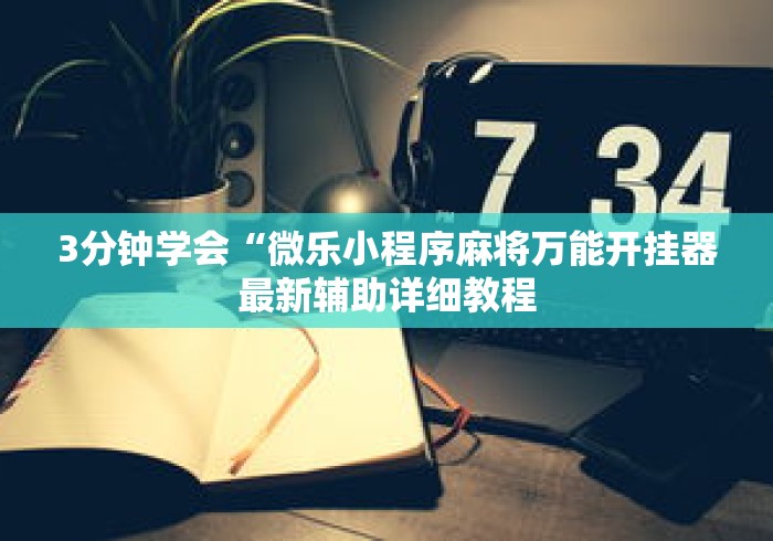 3分钟学会“微乐小程序麻将万能开挂器最新辅助详细教程 3分钟学会“微乐小程序麻将万能开挂器最新辅助详细教程