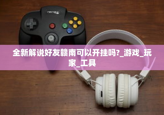 全新解说好友赣南可以开挂吗?_游戏_玩家_工具