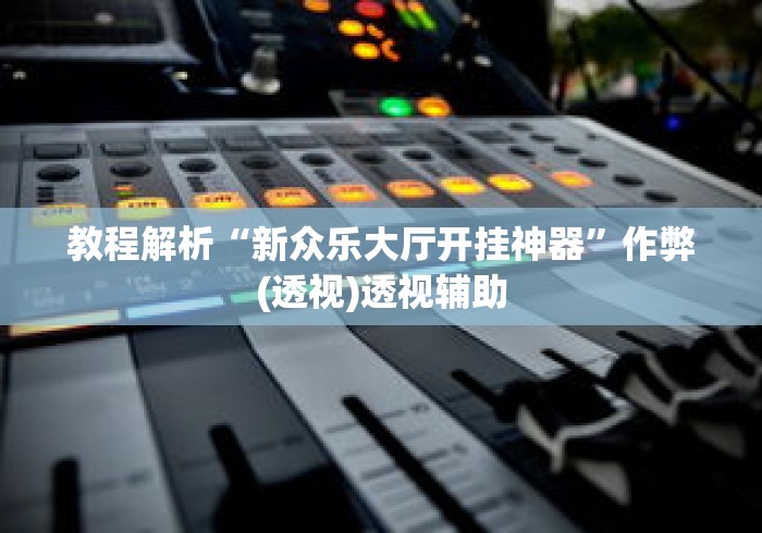 教程解析“新众乐大厅开挂神器”作弊(透视)透视辅助