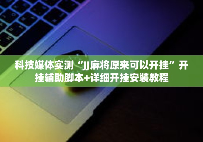 科技媒体实测“JJ麻将原来可以开挂”开挂辅助脚本+详细开挂安装教程