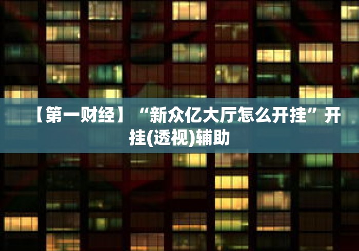 【第一财经】“新众亿大厅怎么开挂	”开挂(透视)辅助