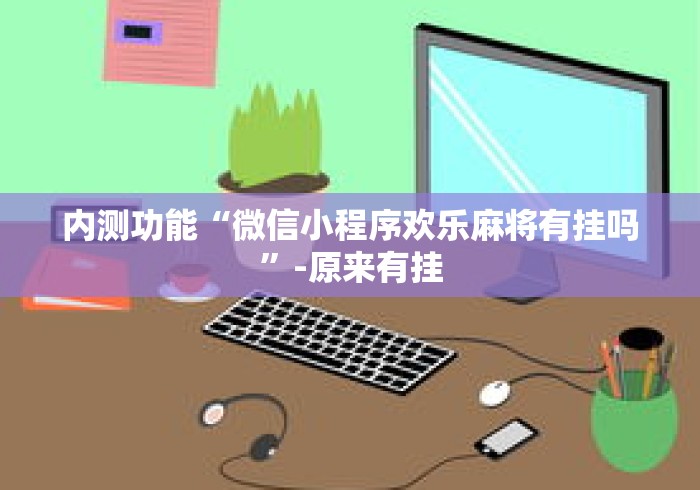 内测功能“微信小程序欢乐麻将有挂吗”-原来有挂