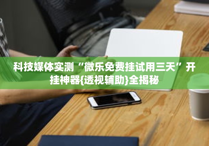科技媒体实测“微乐免费挂试用三天”开挂神器{透视辅助}全揭秘