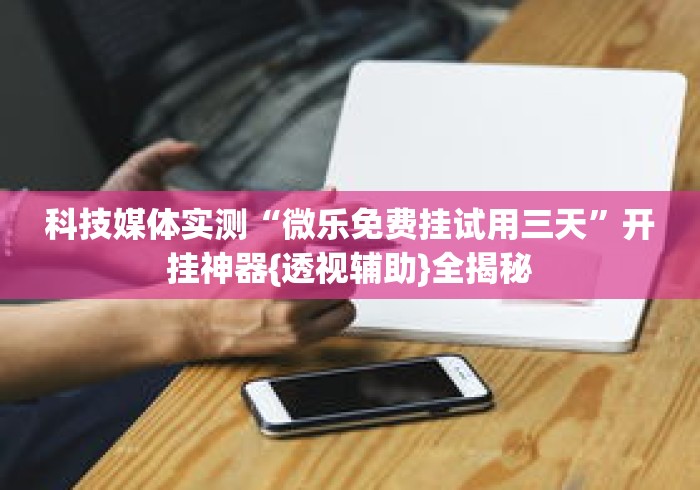 科技媒体实测“微乐免费挂试用三天”开挂神器{透视辅助}全揭秘