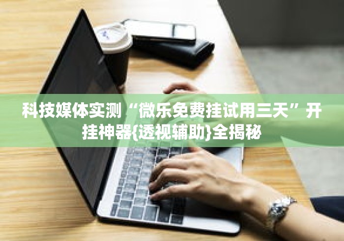 科技媒体实测“微乐免费挂试用三天”开挂神器{透视辅助}全揭秘