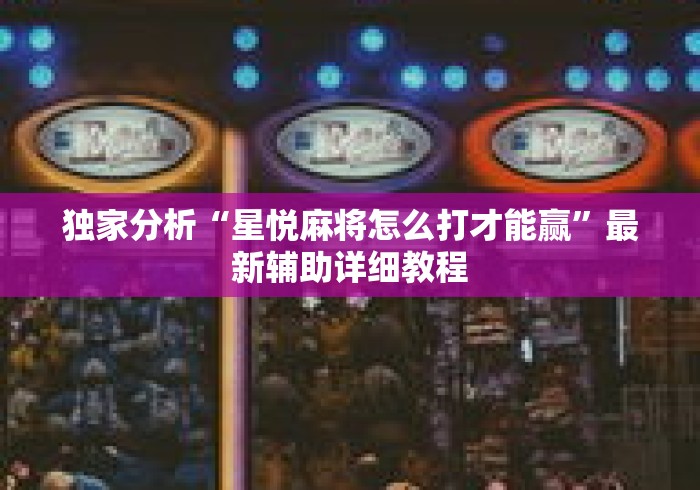 独家分析“星悦麻将怎么打才能赢	”最新辅助详细教程