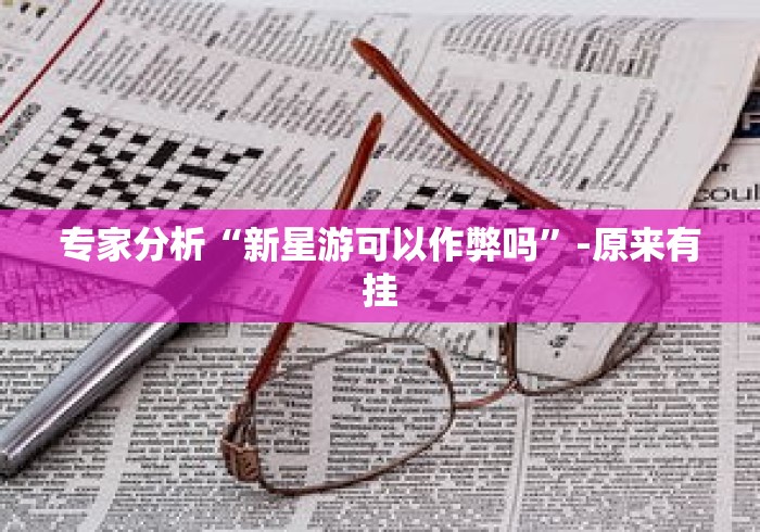 专家分析“新星游可以作弊吗	”-原来有挂