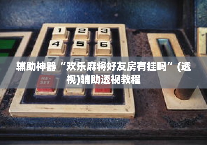 辅助神器“欢乐麻将好友房有挂吗”(透视)辅助透视教程