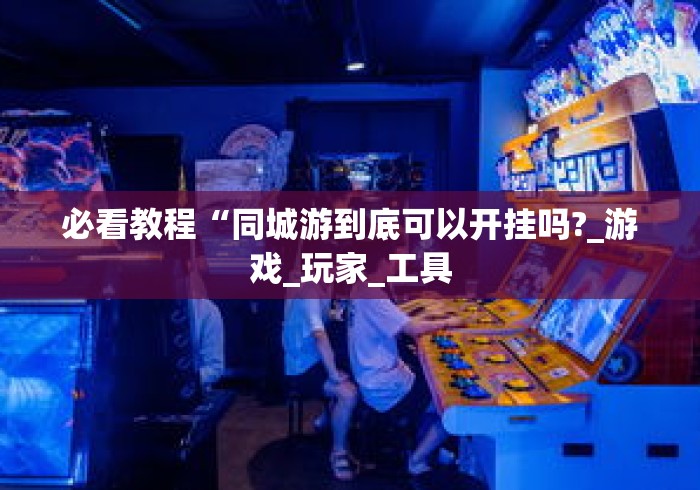 必看教程“同城游到底可以开挂吗?_游戏_玩家_工具