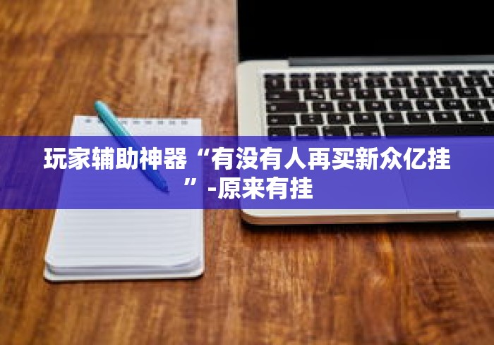 玩家辅助神器“有没有人再买新众亿挂”-原来有挂