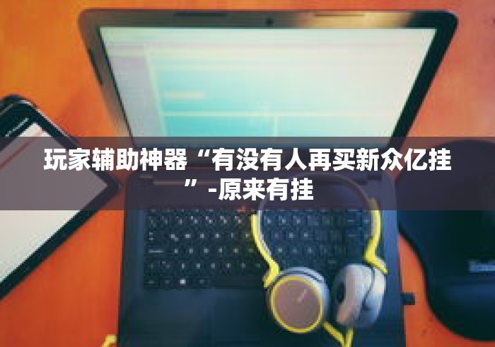 玩家辅助神器“有没有人再买新众亿挂”-原来有挂
