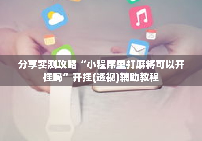分享实测攻略“小程序里打麻将可以开挂吗	”开挂(透视)辅助教程