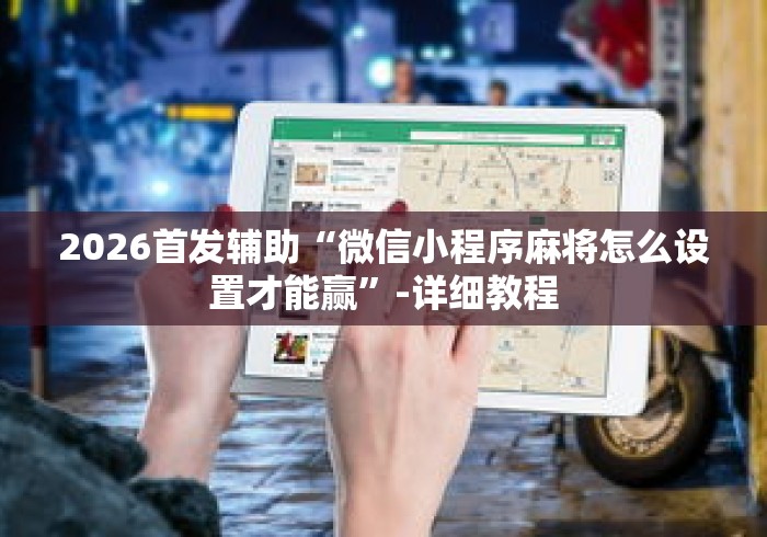 2026首发辅助“微信小程序麻将怎么设置才能赢”-详细教程