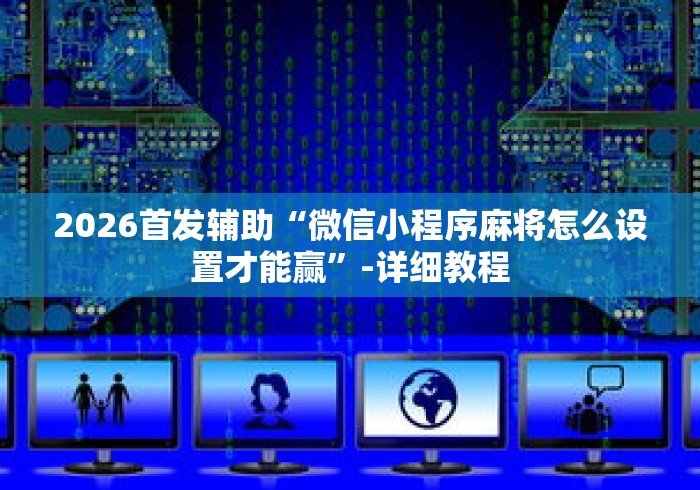 2026首发辅助“微信小程序麻将怎么设置才能赢”-详细教程