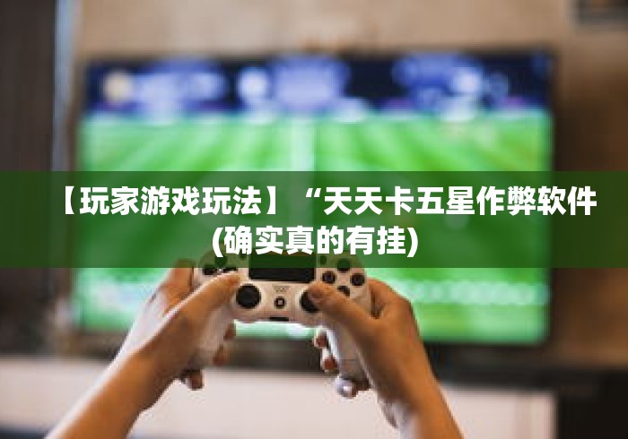 【玩家游戏玩法】“天天卡五星作弊软件(确实真的有挂) 【玩家游戏玩法】“天天卡五星作弊软件(确实真的有挂)
