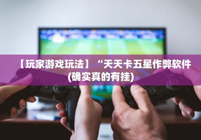 【玩家游戏玩法】“天天卡五星作弊软件(确实真的有挂) 【玩家游戏玩法】“天天卡五星作弊软件(确实真的有挂)