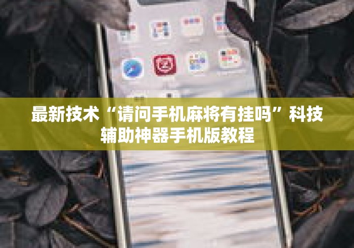 最新技术“请问手机麻将有挂吗”科技辅助神器手机版教程