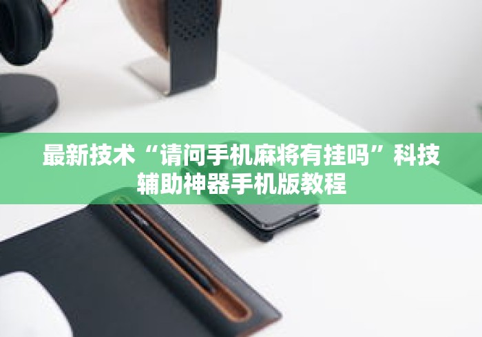 最新技术“请问手机麻将有挂吗	”科技辅助神器手机版教程