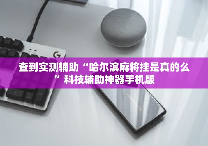 查到实测辅助“哈尔滨麻将挂是真的么”科技辅助神器手机版