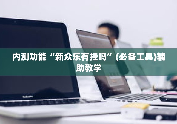 内测功能“新众乐有挂吗	”(必备工具)辅助教学