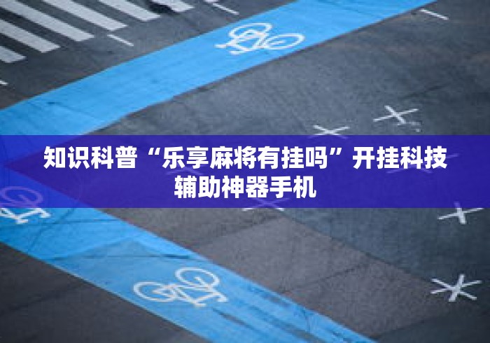 知识科普“乐享麻将有挂吗”开挂科技辅助神器手机