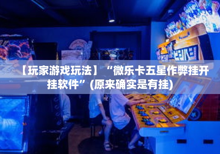 【玩家游戏玩法】“微乐卡五星作弊挂开挂软件”(原来确实是有挂)