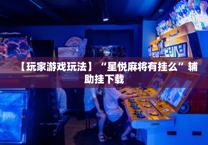 【玩家游戏玩法】“星悦麻将有挂么”辅助挂下载