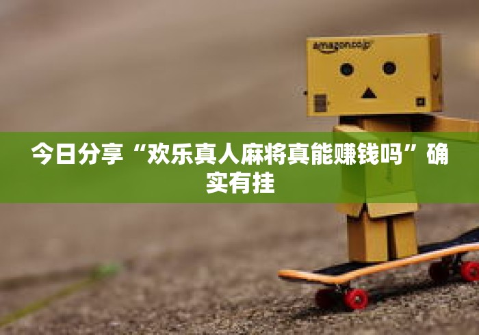 今日分享“欢乐真人麻将真能赚钱吗	”确实有挂