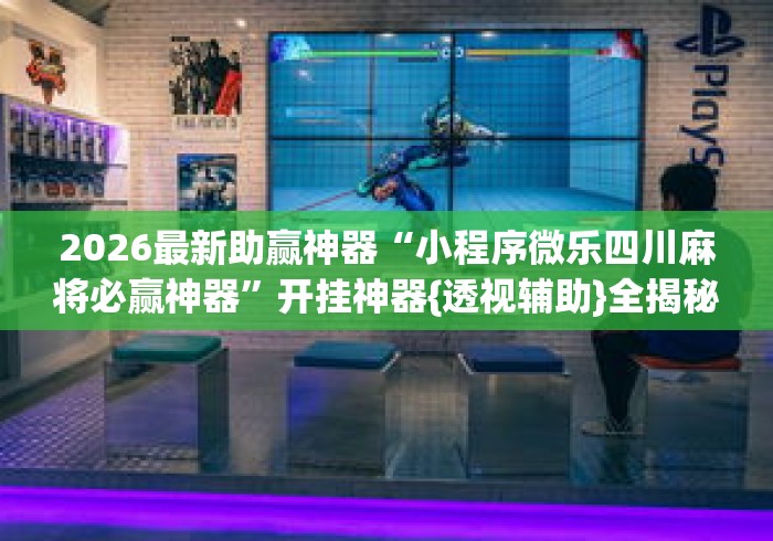 2026最新助赢神器“小程序微乐四川麻将必赢神器	”开挂神器{透视辅助}全揭秘