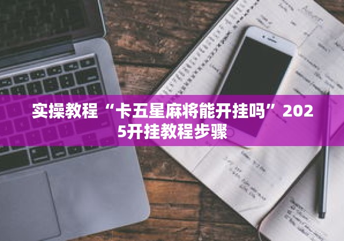 实操教程“卡五星麻将能开挂吗”2025开挂教程步骤