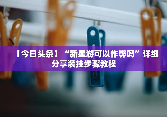 【今日头条】“新星游可以作弊吗”详细分享装挂步骤教程
