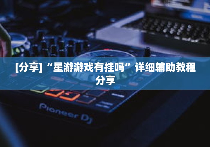 [分享]“星游游戏有挂吗	”详细辅助教程分享