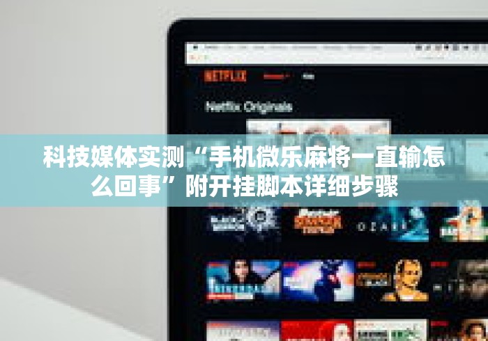 科技媒体实测“手机微乐麻将一直输怎么回事”附开挂脚本详细步骤