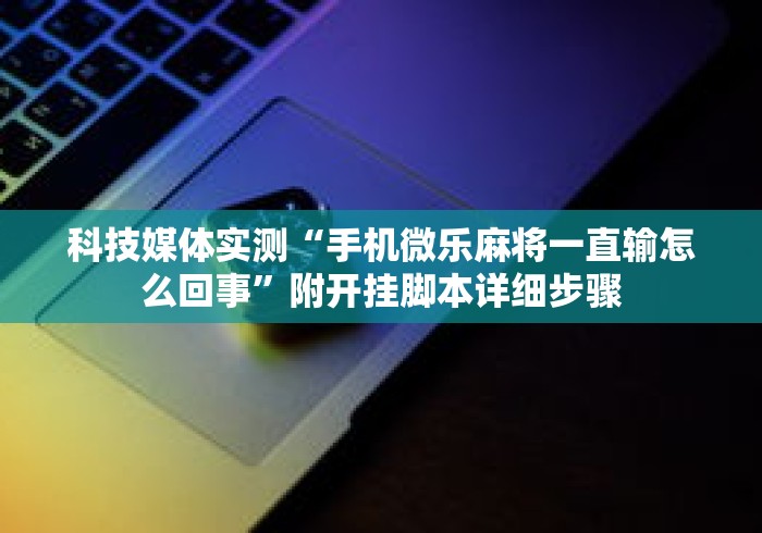 科技媒体实测“手机微乐麻将一直输怎么回事”附开挂脚本详细步骤