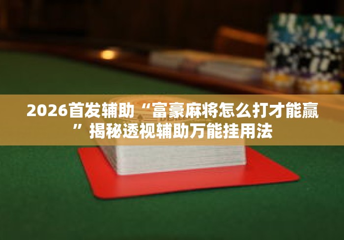 2026首发辅助“富豪麻将怎么打才能赢	”揭秘透视辅助万能挂用法