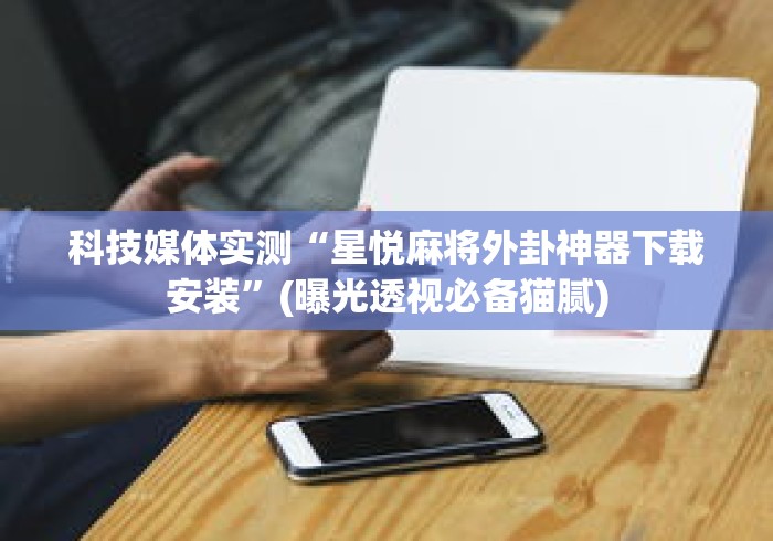 科技媒体实测“星悦麻将外卦神器下载安装	”(曝光透视必备猫腻)