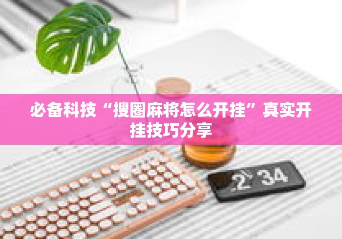 必备科技“搜圈麻将怎么开挂	”真实开挂技巧分享