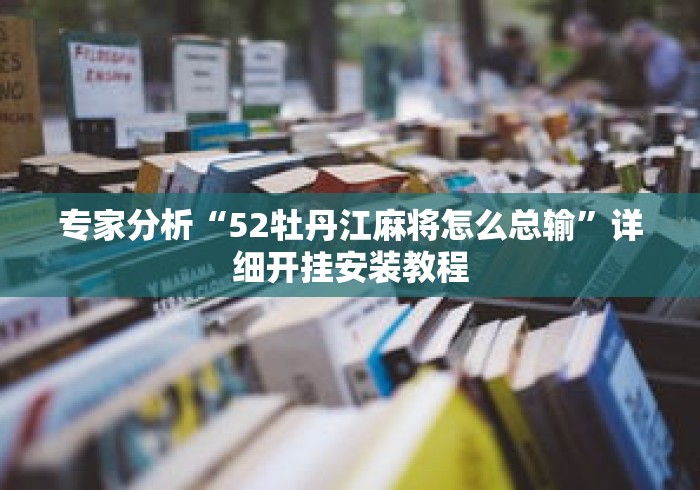 专家分析“52牡丹江麻将怎么总输”详细开挂安装教程